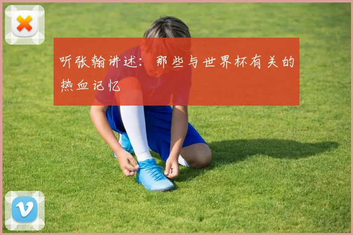 听张翰讲述：那些与世界杯有关的热血记忆
