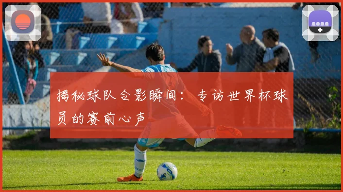 揭秘球队合影瞬间：专访世界杯球员的赛前心声