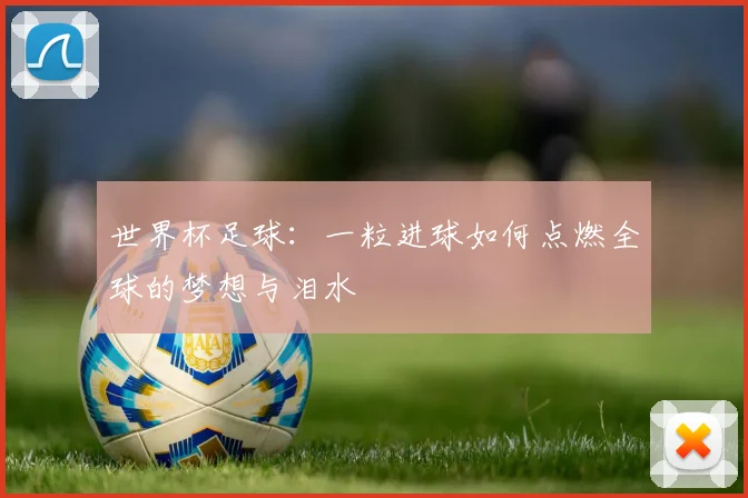 世界杯足球：一粒进球如何点燃全球的梦想与泪水