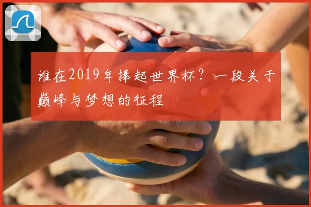 谁在2019年捧起世界杯？一段关于巅峰与梦想的征程