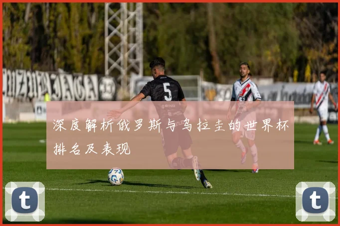深度解析俄罗斯与乌拉圭的世界杯排名及表现