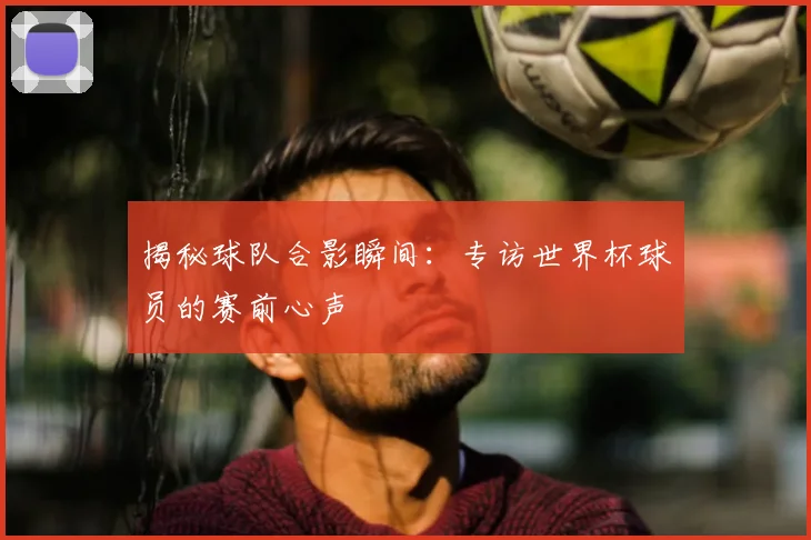 揭秘球队合影瞬间：专访世界杯球员的赛前心声