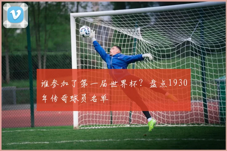 谁参加了第一届世界杯？盘点1930年传奇球员名单