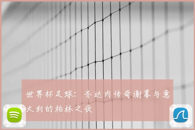 世界杯足球：齐达内传奇谢幕与意大利的柏林之夜