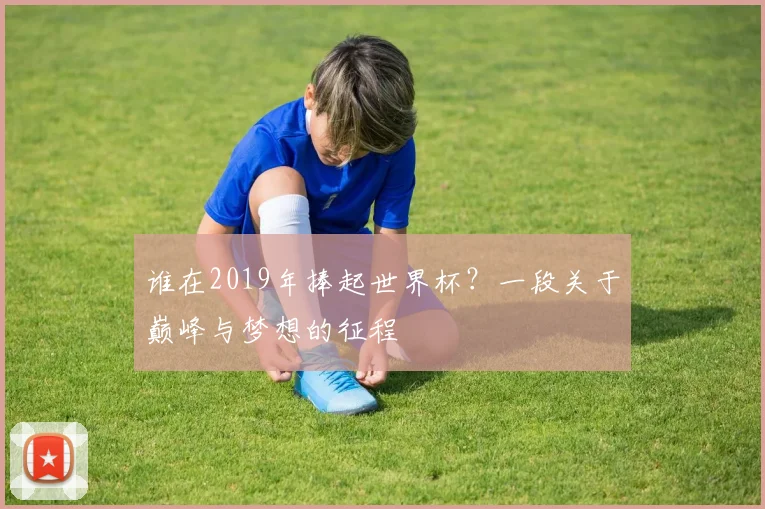 谁在2019年捧起世界杯？一段关于巅峰与梦想的征程