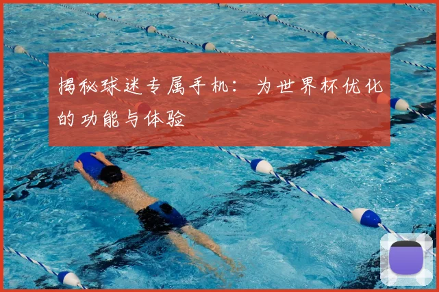 揭秘球迷专属手机：为世界杯优化的功能与体验