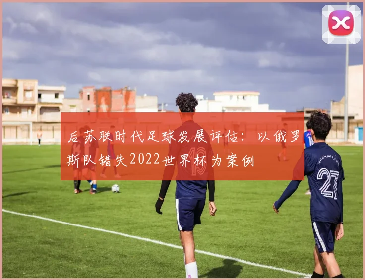 后苏联时代足球发展评估：以俄罗斯队错失2022世界杯为案例