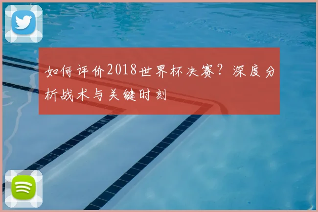 如何评价2018世界杯决赛?深度分析战术与关键时刻