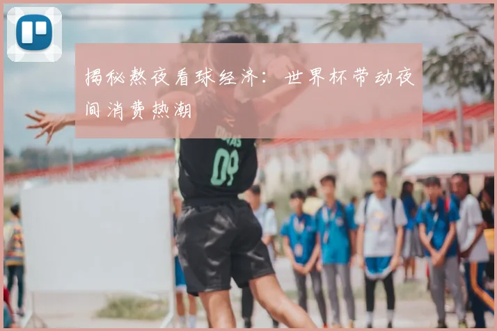 揭秘熬夜看球经济：世界杯带动夜间消费热潮