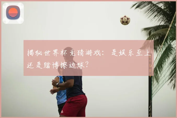 揭秘世界杯竞猜游戏:是娱乐至上还是赌博擦边球?