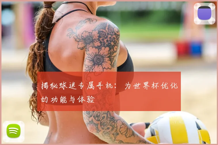 揭秘球迷专属手机：为世界杯优化的功能与体验
