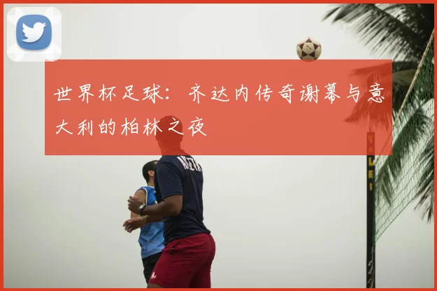 世界杯足球：齐达内传奇谢幕与意大利的柏林之夜